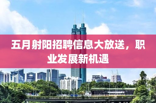 五月射阳招聘信息大放送，职业发展新机遇