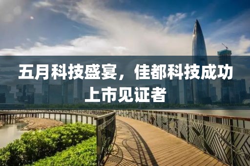 五月科技盛宴，佳都科技成功上市见证者