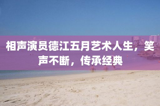 相声演员德江五月艺术人生，笑声不断，传承经典