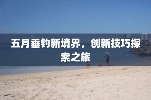 五月垂钓新境界，创新技巧探索之旅