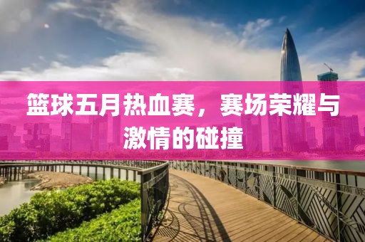 篮球五月热血赛，赛场荣耀与激情的碰撞