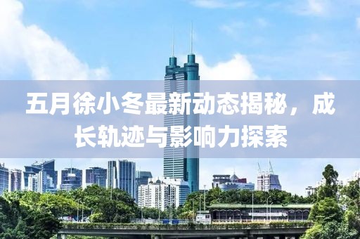五月徐小冬最新动态揭秘，成长轨迹与影响力探索