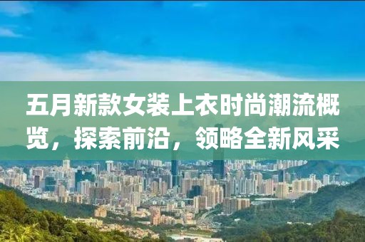 五月新款女装上衣时尚潮流概览，探索前沿，领略全新风采
