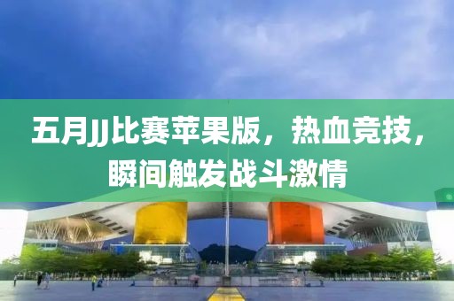 五月JJ比赛苹果版，热血竞技，瞬间触发战斗激情