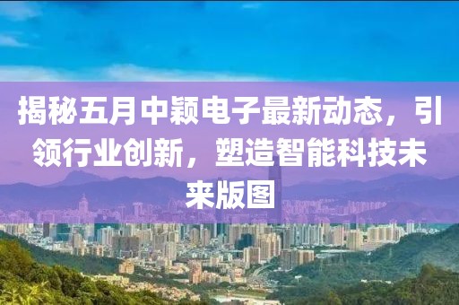揭秘五月中颖电子最新动态，引领行业创新，塑造智能科技未来版图