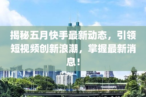 揭秘五月快手最新动态，引领短视频创新浪潮，掌握最新消息！