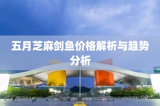 五月芝麻剑鱼价格解析与趋势分析