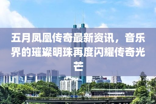 五月凤凰传奇最新资讯，音乐界的璀璨明珠再度闪耀传奇光芒