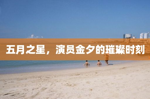 五月之星，演员金夕的璀璨时刻