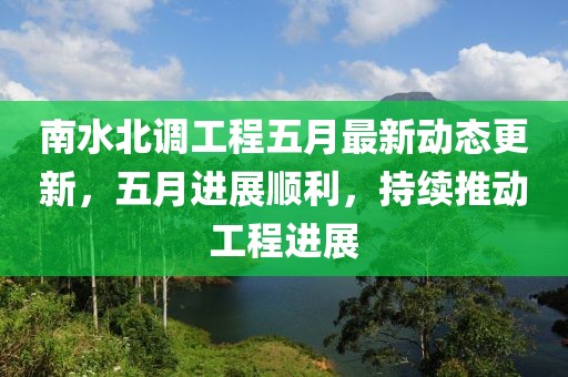 南水北调工程五月最新动态更新，五月进展顺利，持续推动工程进展
