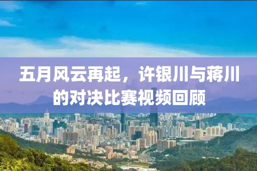 五月风云再起，许银川与蒋川的对决比赛视频回顾