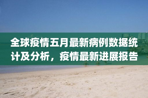 全球疫情五月最新病例数据统计及分析，疫情最新进展报告