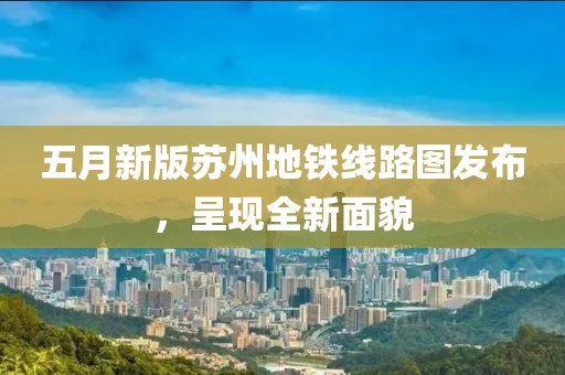 五月新版苏州地铁线路图发布，呈现全新面貌