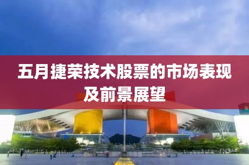 五月捷荣技术股票的市场表现及前景展望