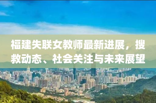 福建失联女教师最新进展，搜救动态、社会关注与未来展望