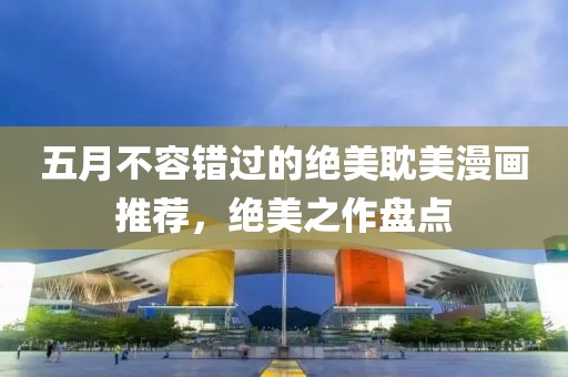 五月不容错过的绝美耽美漫画推荐，绝美之作盘点