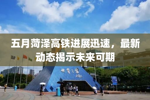 五月菏泽高铁进展迅速，最新动态揭示未来可期