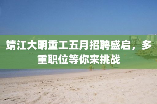 靖江大明重工五月招聘盛启，多重职位等你来挑战