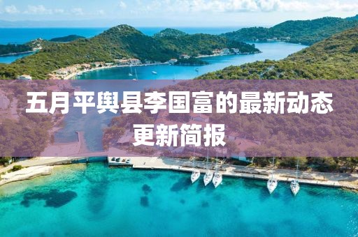 五月平舆县李国富的最新动态更新简报