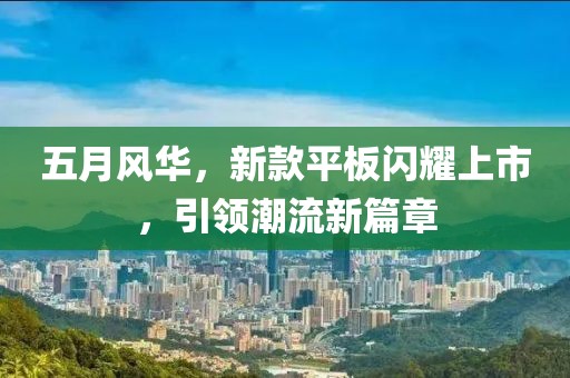 五月风华，新款平板闪耀上市，引领潮流新篇章