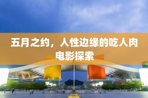 五月之约，人性边缘的吃人肉电影探索