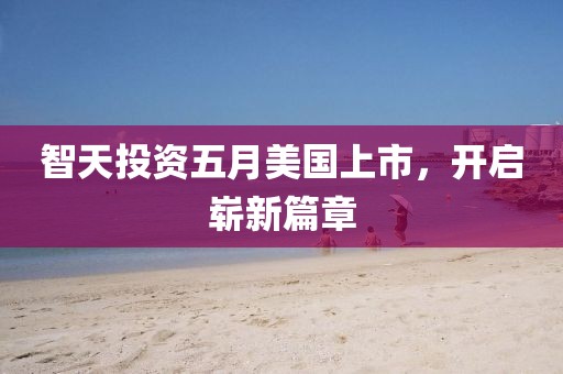 智天投资五月美国上市，开启崭新篇章