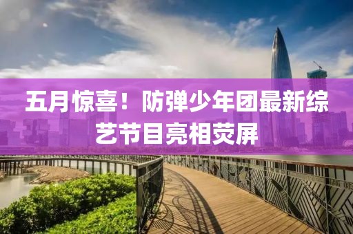 五月惊喜！防弹少年团最新综艺节目亮相荧屏