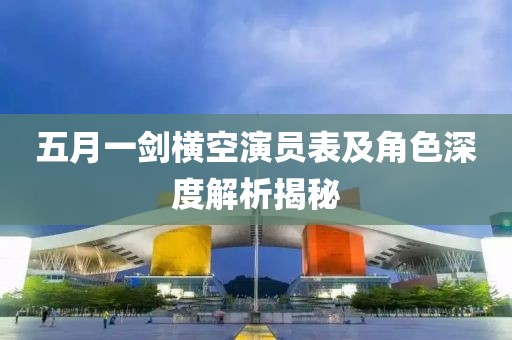 五月一剑横空演员表及角色深度解析揭秘