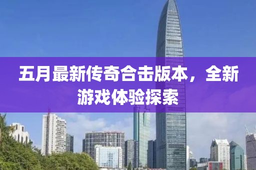 五月最新传奇合击版本，全新游戏体验探索