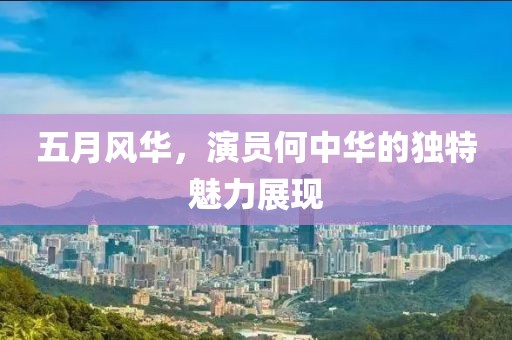 五月风华，演员何中华的独特魅力展现