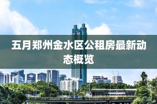 五月郑州金水区公租房最新动态概览