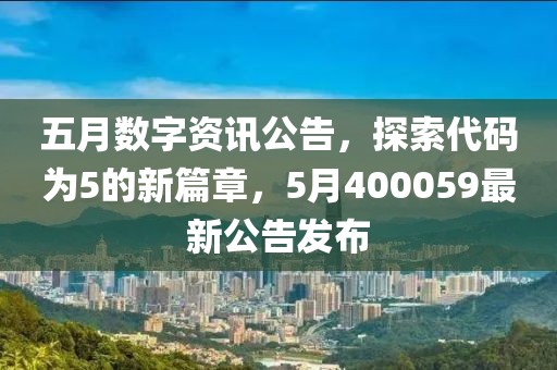 五月数字资讯公告，探索代码为5的新篇章，5月400059最新公告发布