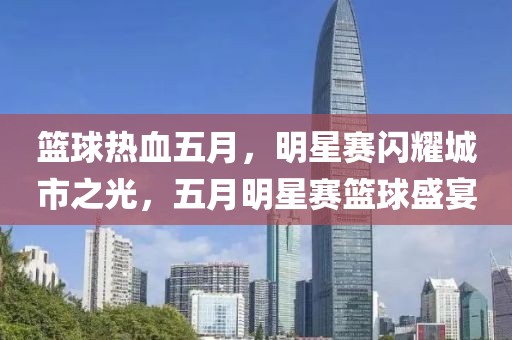 篮球热血五月，明星赛闪耀城市之光，五月明星赛篮球盛宴