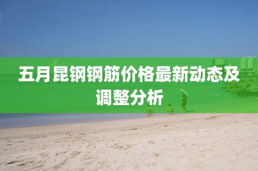 五月昆钢钢筋价格最新动态及调整分析