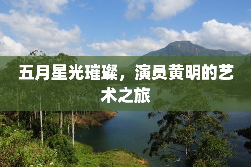 五月星光璀璨，演员黄明的艺术之旅