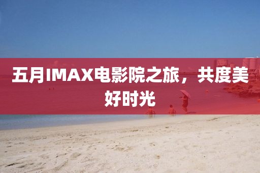五月IMAX电影院之旅，共度美好时光
