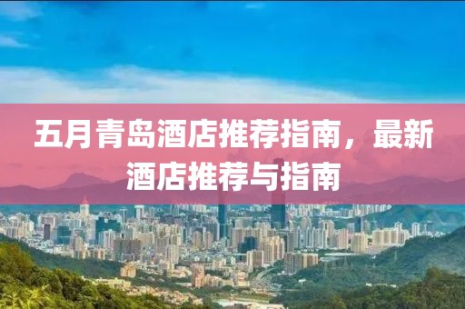 五月青岛酒店推荐指南，最新酒店推荐与指南