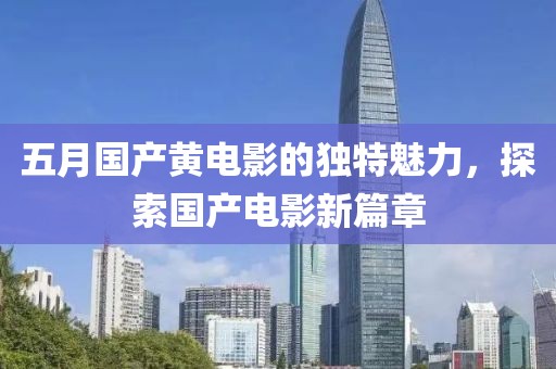 五月国产黄电影的独特魅力，探索国产电影新篇章