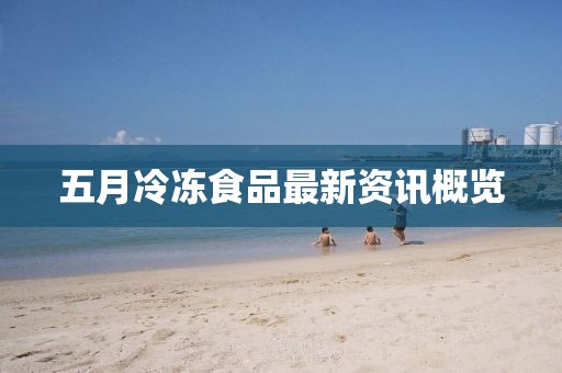 五月冷冻食品最新资讯概览