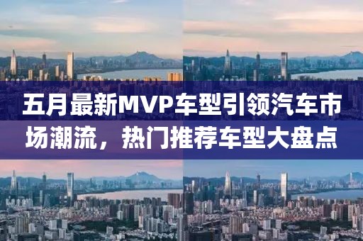 五月最新MVP车型引领汽车市场潮流，热门推荐车型大盘点