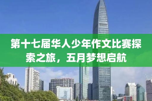 第十七届华人少年作文比赛探索之旅，五月梦想启航