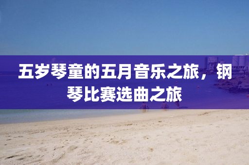 五岁琴童的五月音乐之旅，钢琴比赛选曲之旅