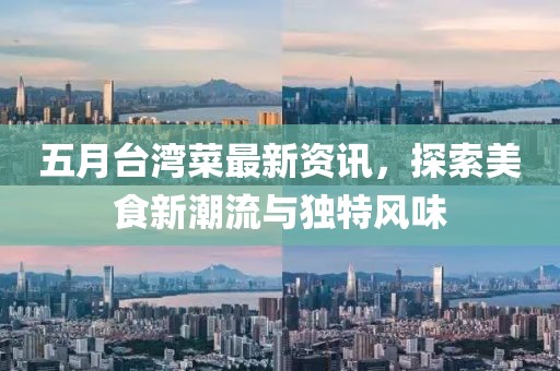 五月台湾菜最新资讯，探索美食新潮流与独特风味