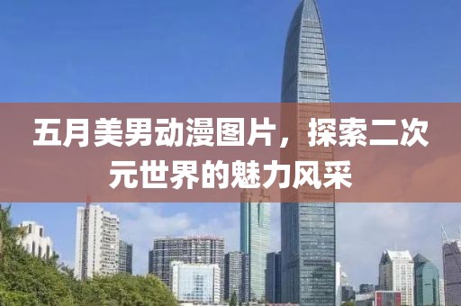 五月美男动漫图片，探索二次元世界的魅力风采