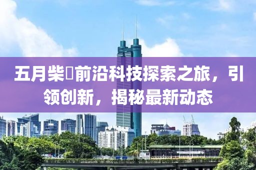 五月柴琇前沿科技探索之旅，引领创新，揭秘最新动态