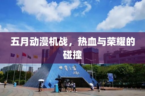 五月动漫机战，热血与荣耀的碰撞