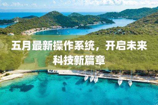 五月最新操作系统，开启未来科技新篇章