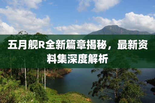 五月舰R全新篇章揭秘，最新资料集深度解析