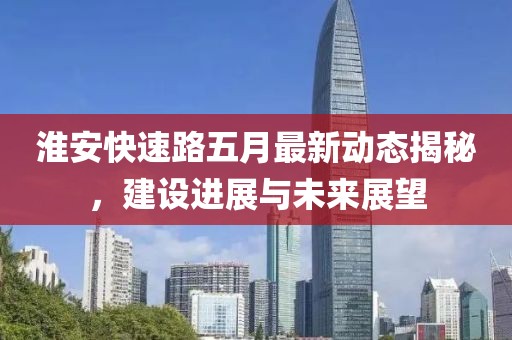 淮安快速路五月最新动态揭秘，建设进展与未来展望