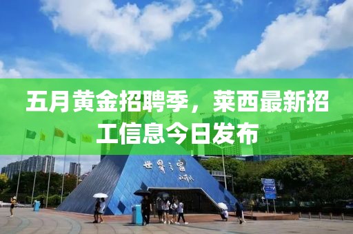 五月黄金招聘季，莱西最新招工信息今日发布